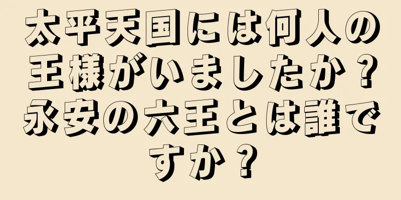 太平天国には何人の王様がいましたか？永安の六王とは誰ですか？