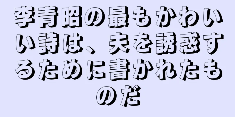 李青昭の最もかわいい詩は、夫を誘惑するために書かれたものだ