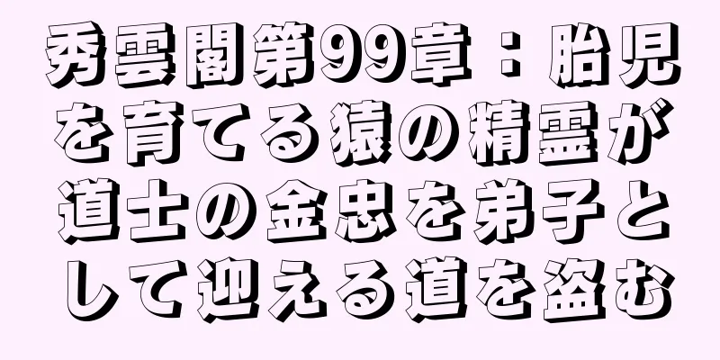 秀雲閣第99章：胎児を育てる猿の精霊が道士の金忠を弟子として迎える道を盗む