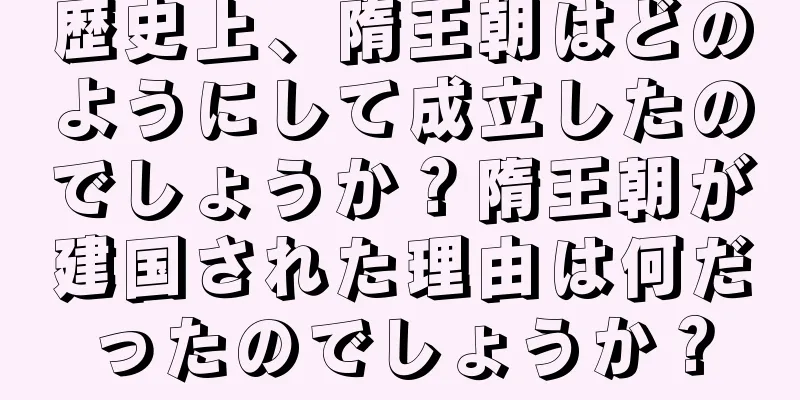 歴史上、隋王朝はどのようにして成立したのでしょうか？隋王朝が建国された理由は何だったのでしょうか？