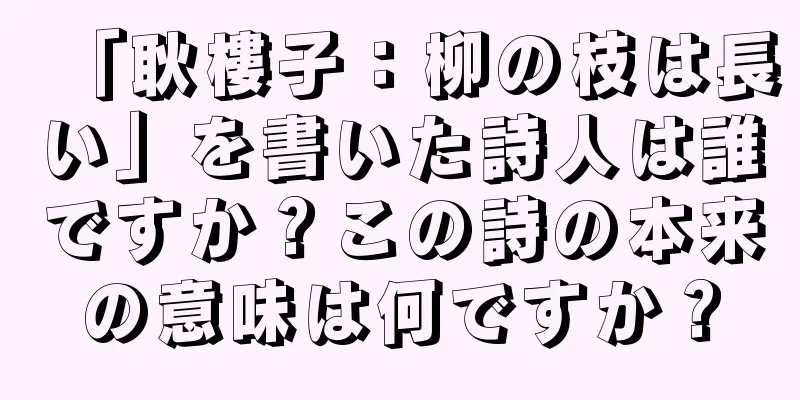 「耿樓子：柳の枝は長い」を書いた詩人は誰ですか？この詩の本来の意味は何ですか？