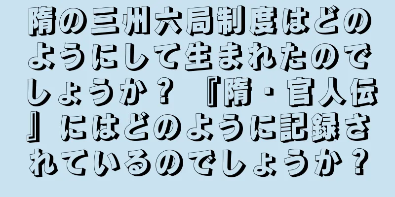 隋の三州六局制度はどのようにして生まれたのでしょうか？ 『隋・官人伝』にはどのように記録されているのでしょうか？