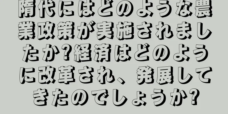 隋代にはどのような農業政策が実施されましたか?経済はどのように改革され、発展してきたのでしょうか?