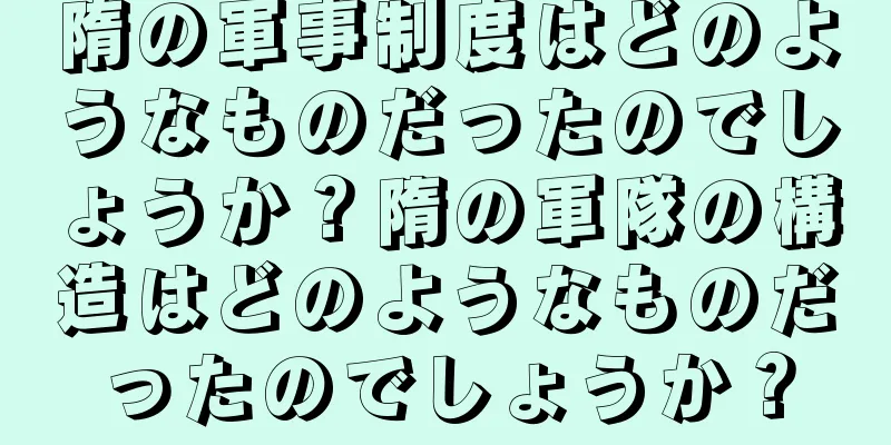 隋の軍事制度はどのようなものだったのでしょうか？隋の軍隊の構造はどのようなものだったのでしょうか？