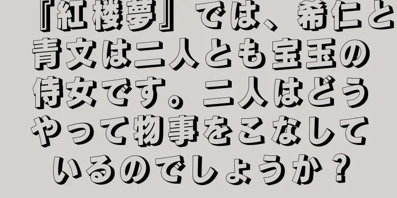 『紅楼夢』では、希仁と青文は二人とも宝玉の侍女です。二人はどうやって物事をこなしているのでしょうか？