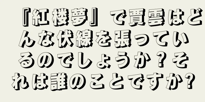『紅楼夢』で賈雲はどんな伏線を張っているのでしょうか？それは誰のことですか?