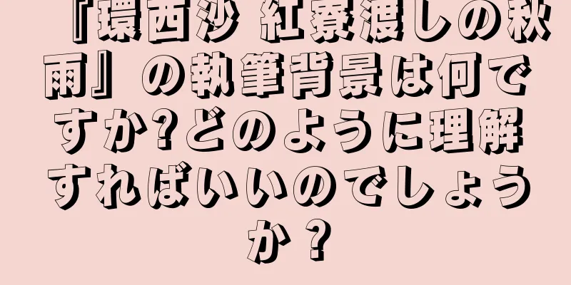 『環西沙 紅寮渡しの秋雨』の執筆背景は何ですか?どのように理解すればいいのでしょうか？