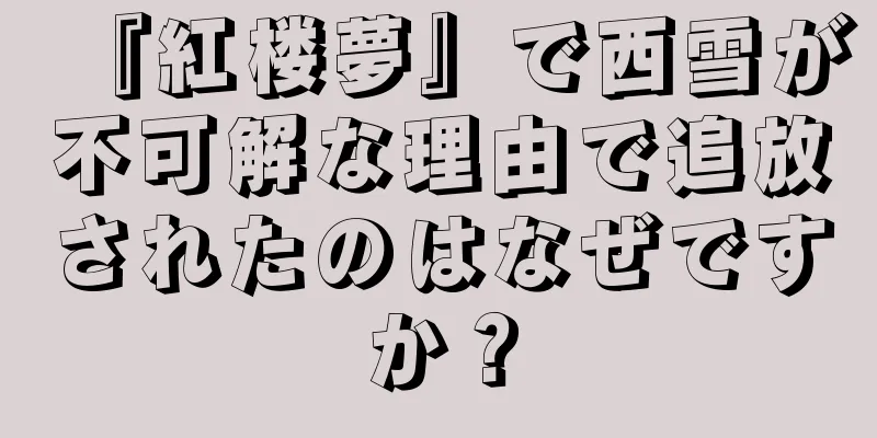 『紅楼夢』で西雪が不可解な理由で追放されたのはなぜですか？