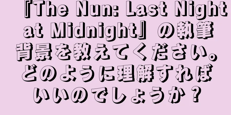 『The Nun: Last Night at Midnight』の執筆背景を教えてください。どのように理解すればいいのでしょうか？