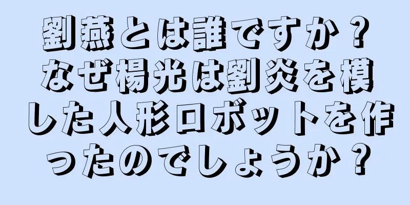 劉燕とは誰ですか？なぜ楊光は劉炎を模した人形ロボットを作ったのでしょうか？