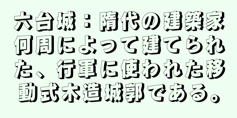六台城：隋代の建築家何周によって建てられた、行軍に使われた移動式木造城郭である。