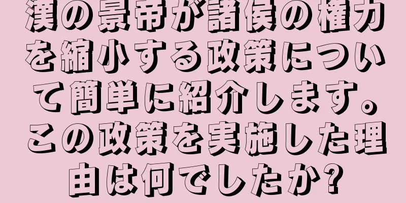 漢の景帝が諸侯の権力を縮小する政策について簡単に紹介します。この政策を実施した理由は何でしたか?