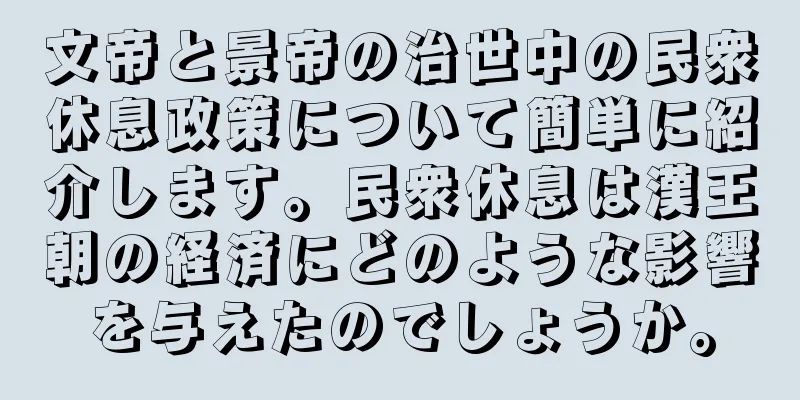 文帝と景帝の治世中の民衆休息政策について簡単に紹介します。民衆休息は漢王朝の経済にどのような影響を与えたのでしょうか。