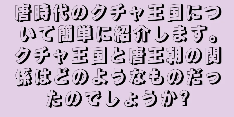 唐時代のクチャ王国について簡単に紹介します。クチャ王国と唐王朝の関係はどのようなものだったのでしょうか?
