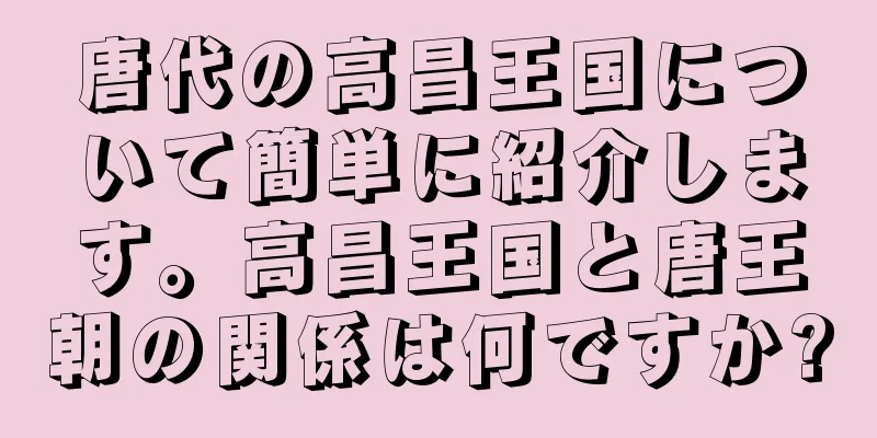 唐代の高昌王国について簡単に紹介します。高昌王国と唐王朝の関係は何ですか?