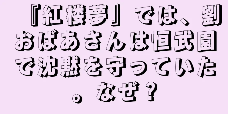 『紅楼夢』では、劉おばあさんは恒武園で沈黙を守っていた。なぜ？
