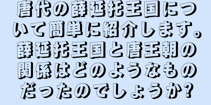 唐代の薛延托王国について簡単に紹介します。薛延托王国と唐王朝の関係はどのようなものだったのでしょうか?
