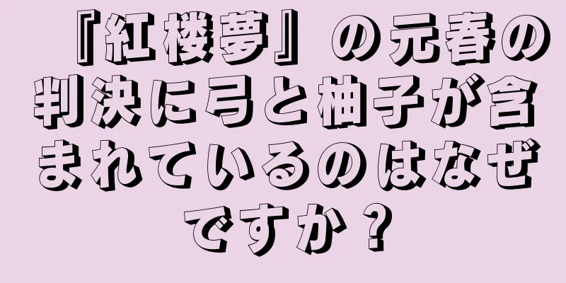 『紅楼夢』の元春の判決に弓と柚子が含まれているのはなぜですか？
