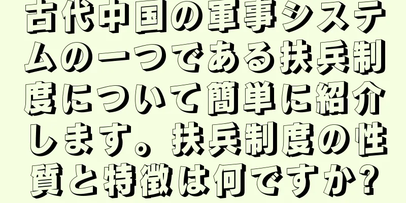 古代中国の軍事システムの一つである扶兵制度について簡単に紹介します。扶兵制度の性質と特徴は何ですか?