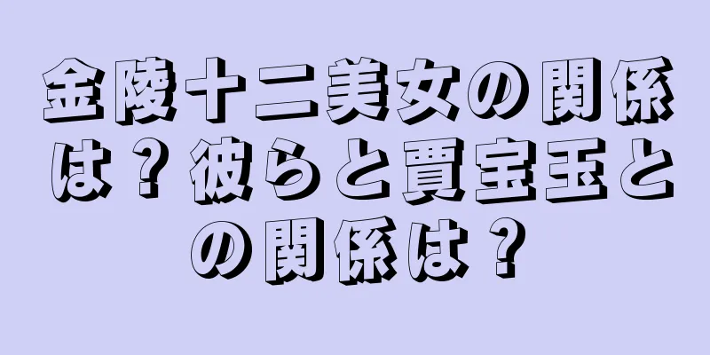 金陵十二美女の関係は？彼らと賈宝玉との関係は？