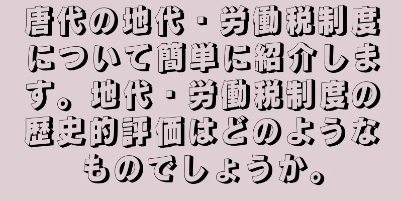 唐代の地代・労働税制度について簡単に紹介します。地代・労働税制度の歴史的評価はどのようなものでしょうか。
