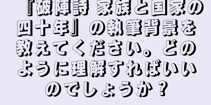『破陣詩 家族と国家の四十年』の執筆背景を教えてください。どのように理解すればいいのでしょうか？