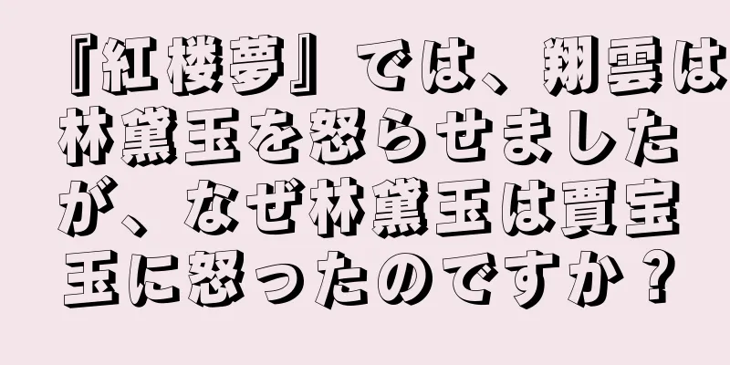 『紅楼夢』では、翔雲は林黛玉を怒らせましたが、なぜ林黛玉は賈宝玉に怒ったのですか？