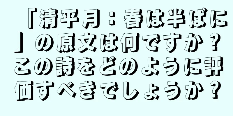 「清平月：春は半ばに」の原文は何ですか？この詩をどのように評価すべきでしょうか？