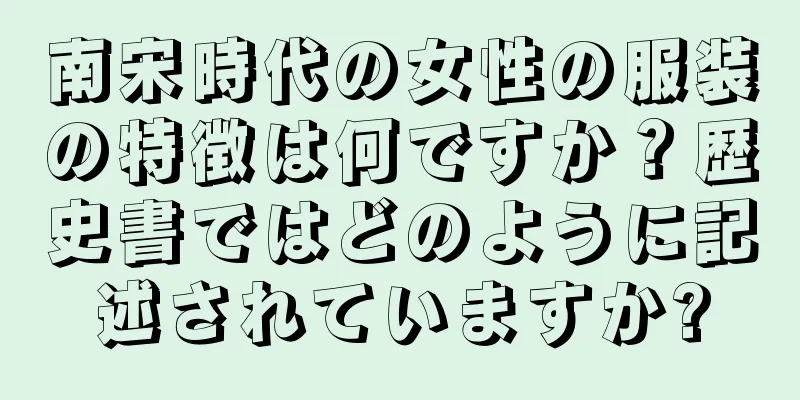 南宋時代の女性の服装の特徴は何ですか？歴史書ではどのように記述されていますか?