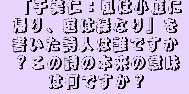 「于美仁：風は小庭に帰り、庭は緑なり」を書いた詩人は誰ですか？この詩の本来の意味は何ですか？