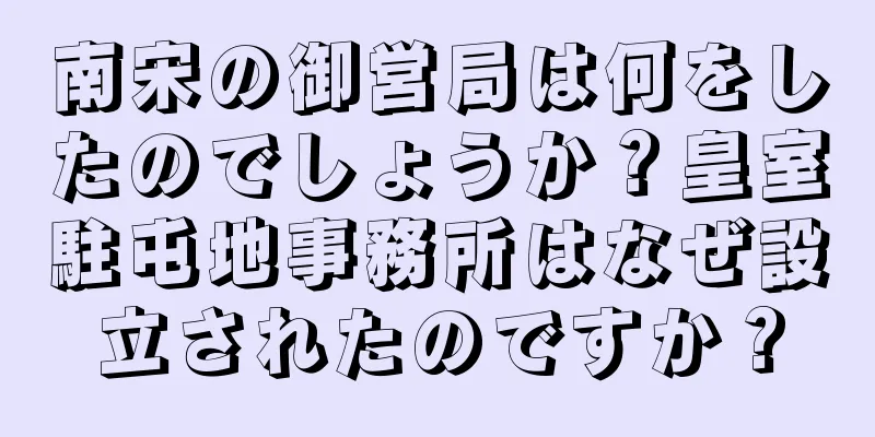 南宋の御営局は何をしたのでしょうか？皇室駐屯地事務所はなぜ設立されたのですか？