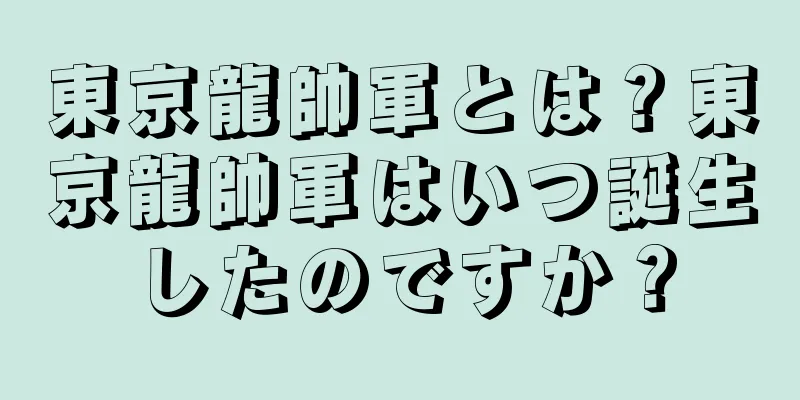 東京龍帥軍とは？東京龍帥軍はいつ誕生したのですか？