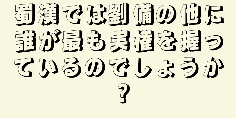 蜀漢では劉備の他に誰が最も実権を握っているのでしょうか？