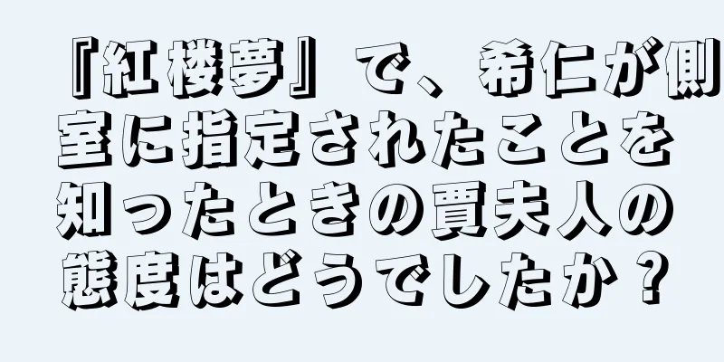 『紅楼夢』で、希仁が側室に指定されたことを知ったときの賈夫人の態度はどうでしたか？