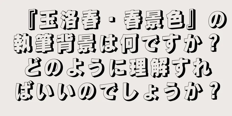 『玉洛春・春景色』の執筆背景は何ですか？どのように理解すればいいのでしょうか？