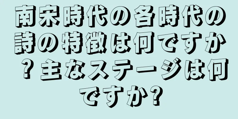南宋時代の各時代の詩の特徴は何ですか？主なステージは何ですか?