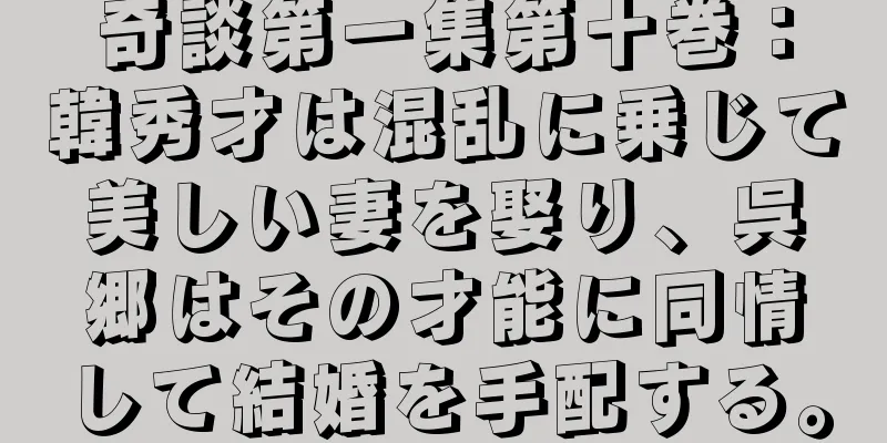 奇談第一集第十巻：韓秀才は混乱に乗じて美しい妻を娶り、呉郷はその才能に同情して結婚を手配する。