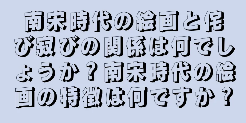 南宋時代の絵画と侘び寂びの関係は何でしょうか？南宋時代の絵画の特徴は何ですか？