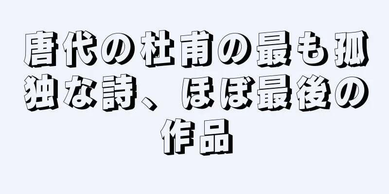 唐代の杜甫の最も孤独な詩、ほぼ最後の作品