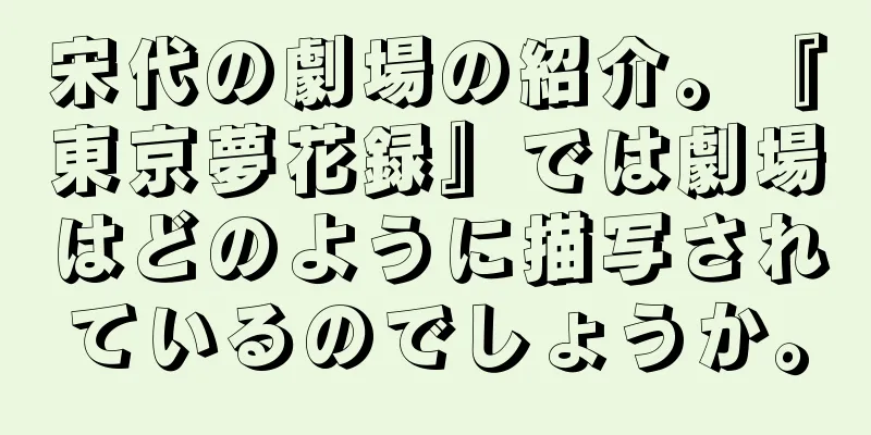 宋代の劇場の紹介。『東京夢花録』では劇場はどのように描写されているのでしょうか。
