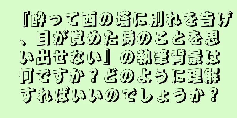『酔って西の塔に別れを告げ、目が覚めた時のことを思い出せない』の執筆背景は何ですか？どのように理解すればいいのでしょうか？