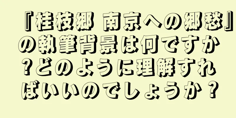 『桂枝郷 南京への郷愁』の執筆背景は何ですか?どのように理解すればいいのでしょうか？
