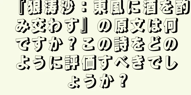 『狼涛沙：東風に酒を酌み交わす』の原文は何ですか？この詩をどのように評価すべきでしょうか？