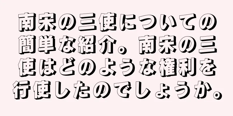 南宋の三使についての簡単な紹介。南宋の三使はどのような権利を行使したのでしょうか。
