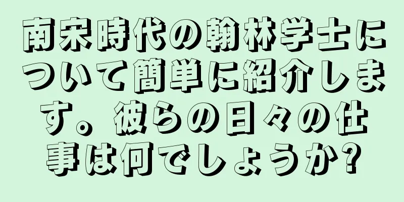 南宋時代の翰林学士について簡単に紹介します。彼らの日々の仕事は何でしょうか?