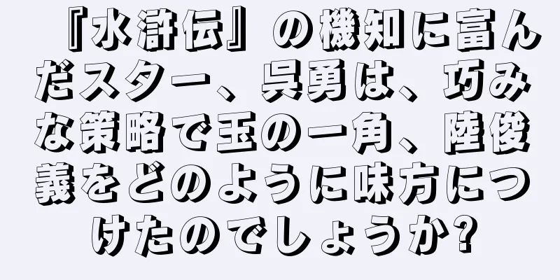 『水滸伝』の機知に富んだスター、呉勇は、巧みな策略で玉の一角、陸俊義をどのように味方につけたのでしょうか?