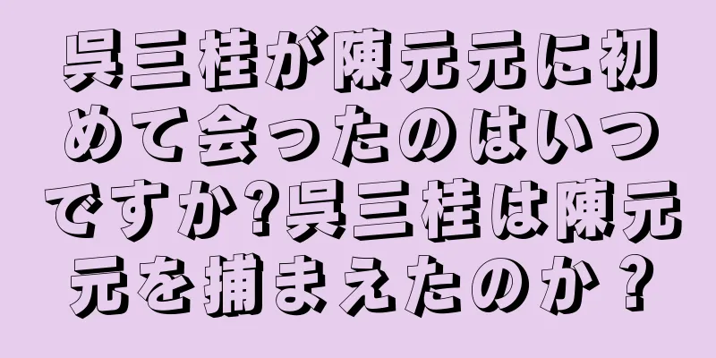 呉三桂が陳元元に初めて会ったのはいつですか?呉三桂は陳元元を捕まえたのか？