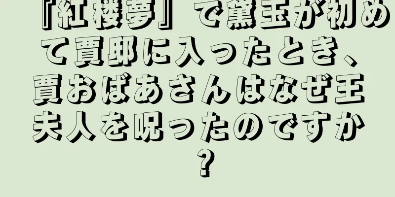 『紅楼夢』で黛玉が初めて賈邸に入ったとき、賈おばあさんはなぜ王夫人を呪ったのですか？