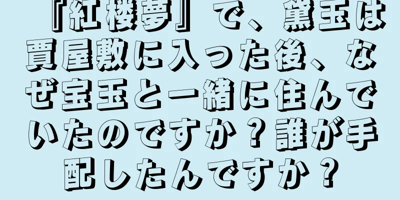 『紅楼夢』で、黛玉は賈屋敷に入った後、なぜ宝玉と一緒に住んでいたのですか？誰が手配したんですか？
