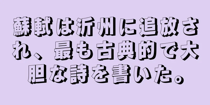蘇軾は沂州に追放され、最も古典的で大胆な詩を書いた。